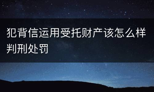 犯背信运用受托财产该怎么样判刑处罚