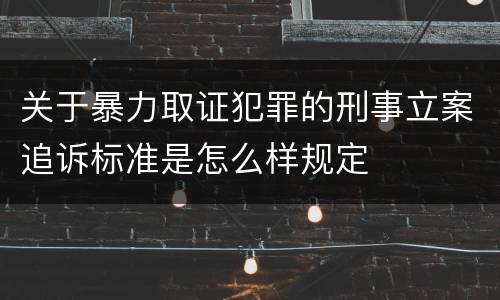 关于暴力取证犯罪的刑事立案追诉标准是怎么样规定