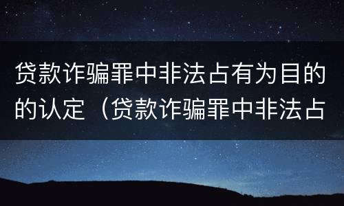 贷款诈骗罪中非法占有为目的的认定（贷款诈骗罪中非法占有为目的的认定依据）