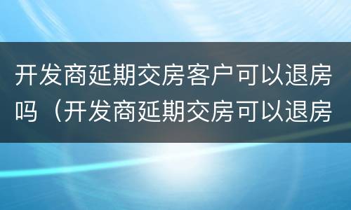 开发商延期交房客户可以退房吗（开发商延期交房可以退房不）