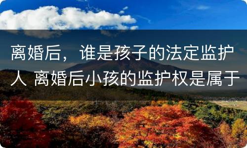 离婚后，谁是孩子的法定监护人 离婚后小孩的监护权是属于谁的