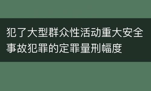 犯了大型群众性活动重大安全事故犯罪的定罪量刑幅度
