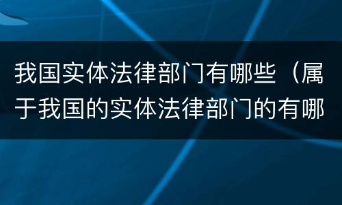 我国实体法律部门有哪些（属于我国的实体法律部门的有哪些）