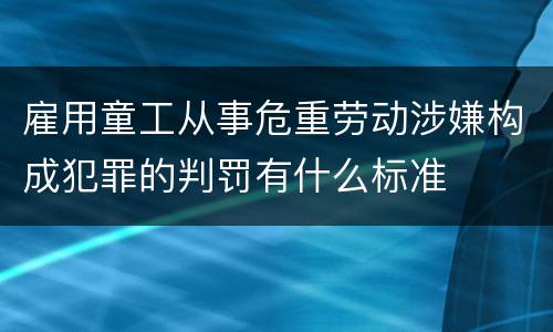 雇用童工从事危重劳动涉嫌构成犯罪的判罚有什么标准