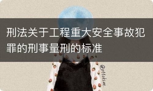 刑法关于工程重大安全事故犯罪的刑事量刑的标准