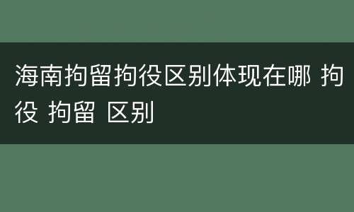 海南拘留拘役区别体现在哪 拘役 拘留 区别