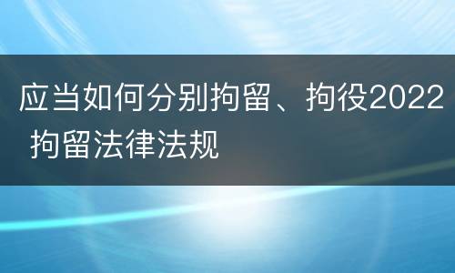 应当如何分别拘留、拘役2022 拘留法律法规