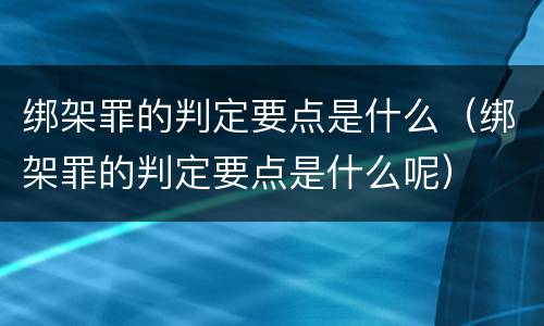 绑架罪的判定要点是什么（绑架罪的判定要点是什么呢）