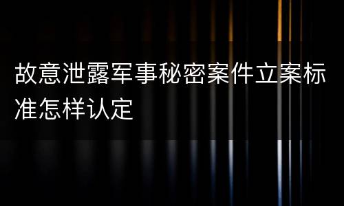 故意泄露军事秘密案件立案标准怎样认定