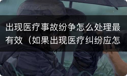 出现医疗事故纷争怎么处理最有效（如果出现医疗纠纷应怎样处理）
