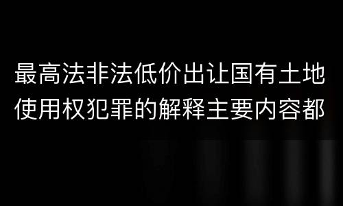 最高法非法低价出让国有土地使用权犯罪的解释主要内容都有哪些
