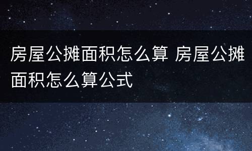 房屋公摊面积怎么算 房屋公摊面积怎么算公式