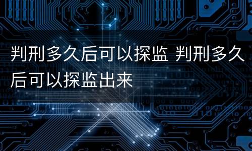 判刑多久后可以探监 判刑多久后可以探监出来
