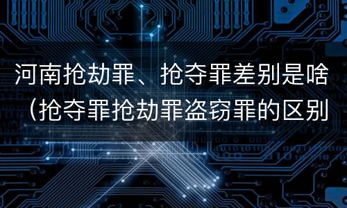 河南抢劫罪、抢夺罪差别是啥（抢夺罪抢劫罪盗窃罪的区别）