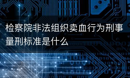 检察院非法组织卖血行为刑事量刑标准是什么