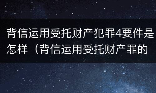 背信运用受托财产犯罪4要件是怎样（背信运用受托财产罪的主体）