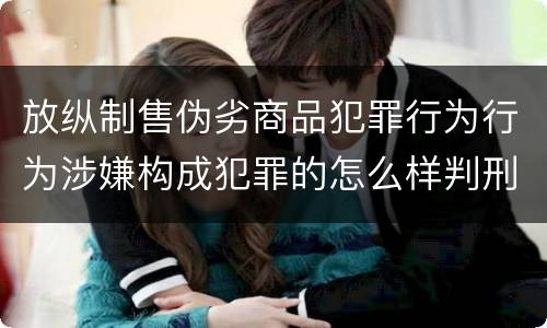 放纵制售伪劣商品犯罪行为行为涉嫌构成犯罪的怎么样判刑