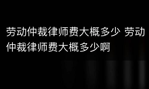 劳动仲裁律师费大概多少 劳动仲裁律师费大概多少啊