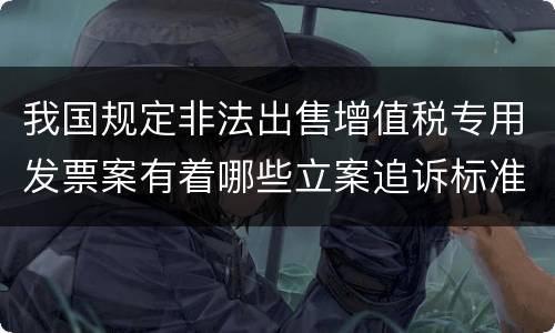 我国规定非法出售增值税专用发票案有着哪些立案追诉标准