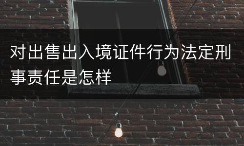 对出售出入境证件行为法定刑事责任是怎样