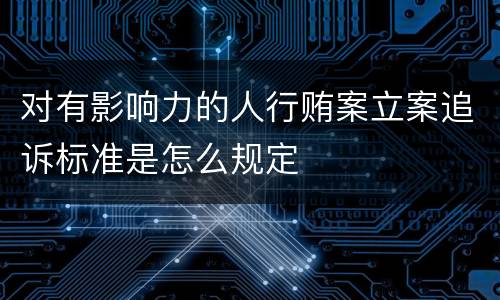 对有影响力的人行贿案立案追诉标准是怎么规定