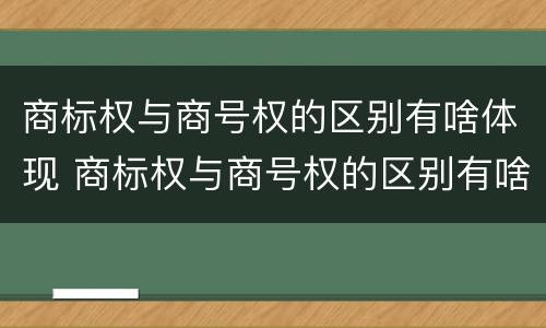 商标权与商号权的区别有啥体现 商标权与商号权的区别有啥体现呢