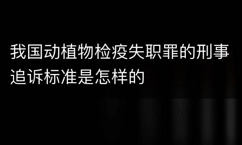 我国动植物检疫失职罪的刑事追诉标准是怎样的
