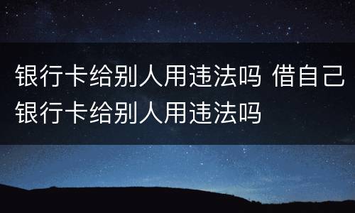 银行卡给别人用违法吗 借自己银行卡给别人用违法吗