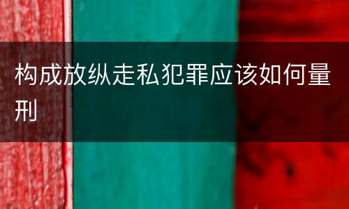 构成放纵走私犯罪应该如何量刑