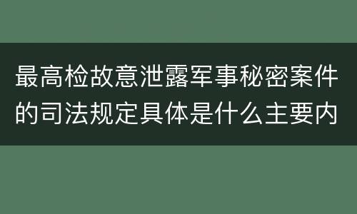 最高检故意泄露军事秘密案件的司法规定具体是什么主要内容