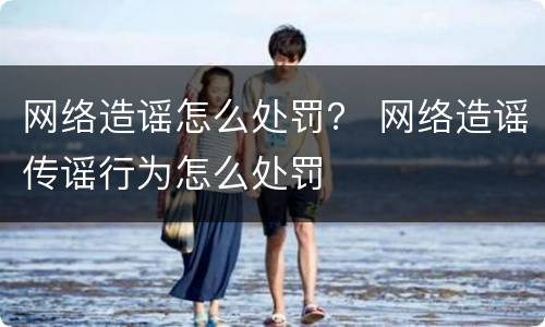 网络造谣怎么处罚？ 网络造谣传谣行为怎么处罚
