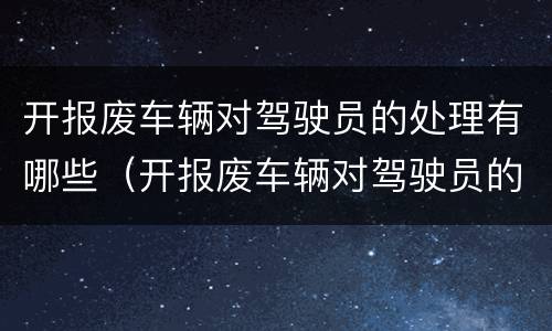 开报废车辆对驾驶员的处理有哪些（开报废车辆对驾驶员的处理有哪些规定）