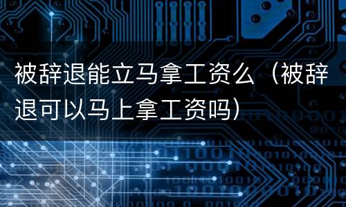 被辞退能立马拿工资么（被辞退可以马上拿工资吗）