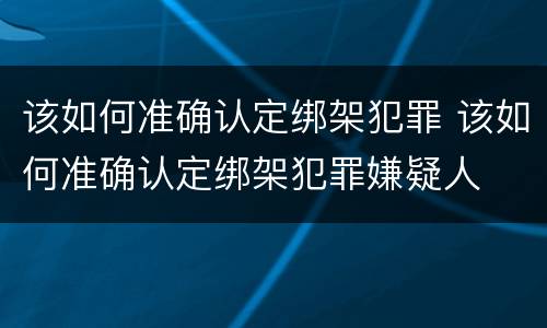 该如何准确认定绑架犯罪 该如何准确认定绑架犯罪嫌疑人