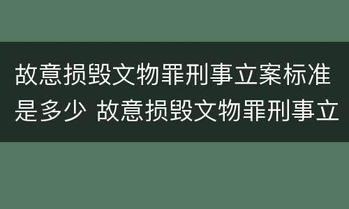 故意损毁文物罪刑事立案标准是多少 故意损毁文物罪刑事立案标准是多少条