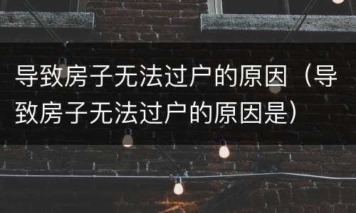 导致房子无法过户的原因（导致房子无法过户的原因是）