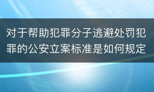 对于帮助犯罪分子逃避处罚犯罪的公安立案标准是如何规定