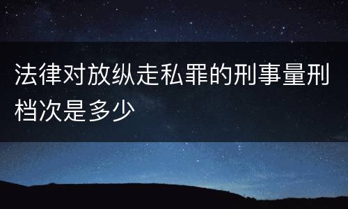 法律对放纵走私罪的刑事量刑档次是多少