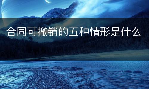 合同可撤销的五种情形是什么