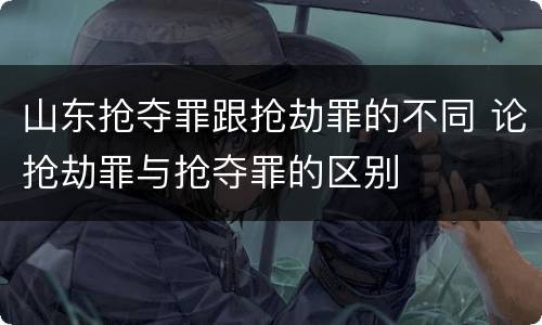 山东抢夺罪跟抢劫罪的不同 论抢劫罪与抢夺罪的区别