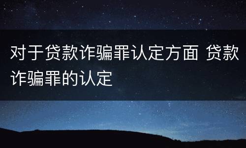 对于贷款诈骗罪认定方面 贷款诈骗罪的认定