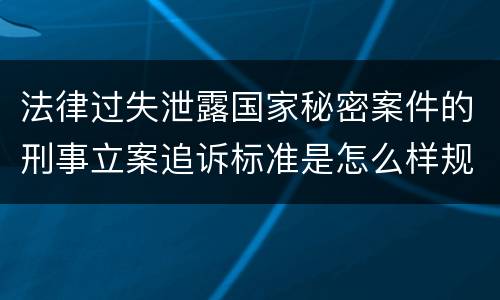 法律过失泄露国家秘密案件的刑事立案追诉标准是怎么样规定
