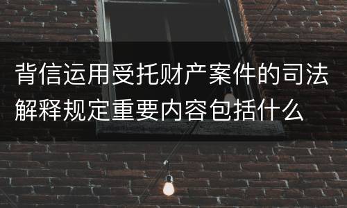 背信运用受托财产案件的司法解释规定重要内容包括什么