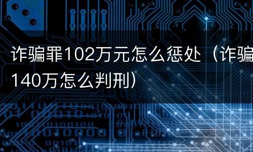 诈骗罪102万元怎么惩处（诈骗140万怎么判刑）