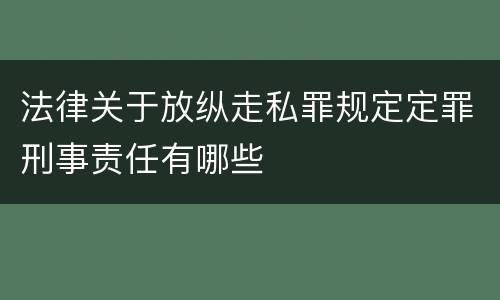 法律关于放纵走私罪规定定罪刑事责任有哪些