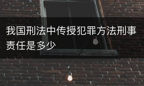 我国刑法中传授犯罪方法刑事责任是多少