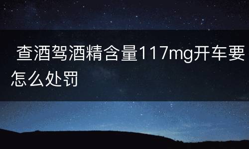  查酒驾酒精含量117mg开车要怎么处罚