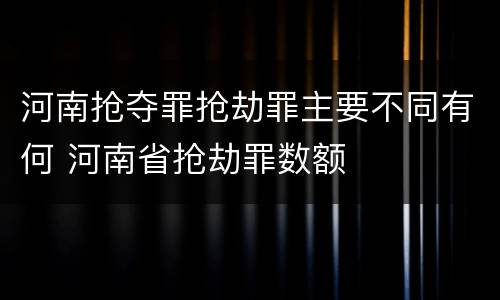 河南抢夺罪抢劫罪主要不同有何 河南省抢劫罪数额