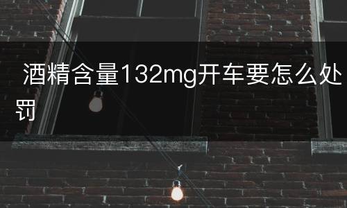  酒精含量132mg开车要怎么处罚