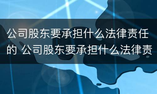 公司股东要承担什么法律责任的 公司股东要承担什么法律责任的规定